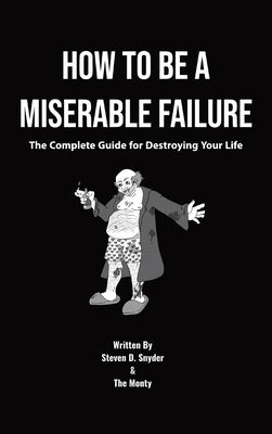 How to Be a Miserable Failure: The Complete Guide For Destroying Your Life by Snyder, Steven D.