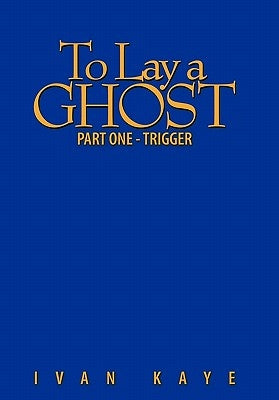 To Lay a Ghost: Part One - Trigger by Kaye, Ivan