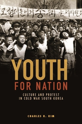 Youth for Nation: Culture and Protest in Cold War South Korea by Kim, Charles R.