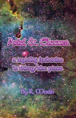 Ariel & Electra: A Wyrding Lucination in Thirty/Nine Parts by Merlin, R.