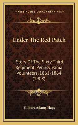 Under The Red Patch: Story Of The Sixty Third Regiment, Pennsylvania Volunteers, 1861-1864 (1908) by Hays, Gilbert Adams