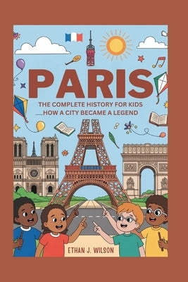 Paris: The Complete History for Kids: How a City Became a Legend by J. Wilson, Ethan