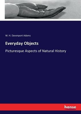 Everyday Objects: Picturesque Aspects of Natural History by Adams, W. H. Davenport