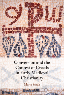 Conversion and the Contest of Creeds in Early Medieval Christianity by Szada, Marta
