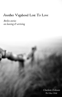 Another Vagabond Lost To Love: Berlin Stories on Leaving & Arriving by The Glass Child