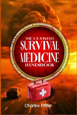 The Ultimate Survival Medicine Handbook: Your Step-by-Step Natural First Aid-Herbal Guide to Emergency Preparedness from Childhood to Adulthood by Miller, Charles
