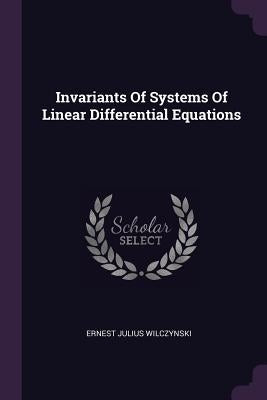 Invariants Of Systems Of Linear Differential Equations by Wilczynski, Ernest Julius