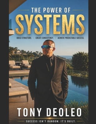 The Power of Systems: entrepreneur and author Tony Deoleo reveals the proven framework behind consistent success, high performance, and long-term grow by Deoleo, Tony