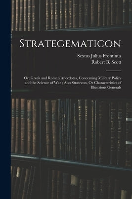 Strategematicon: Or, Greek and Roman Anecdotes, Concerning Military Policy and the Science of War; Also Stratecon, Or Characteristics o by Frontinus, Sextus Julius