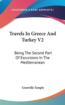 Travels In Greece And Turkey V2: Being The Second Part Of Excursions In The Mediterranean by Temple, Grenville