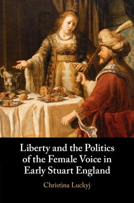 Liberty and the Politics of the Female Voice in Early Stuart England by Luckyj, Christina