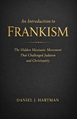 An Introduction to Frankism: The Hidden Messianic Movement That Challenged Judaism and Christianity by Hartman, Daniel J.