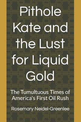 Pithole Kate and the Lust for Liquid Gold: The Tumultuous Times of America's First Oil Rush by Neidel-Greenlee, Rosemary