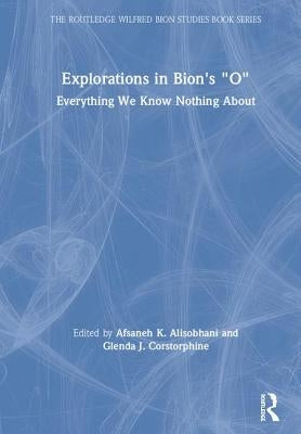 Explorations in Bion's 'o': Everything We Know Nothing about by Alisobhani, Afsaneh