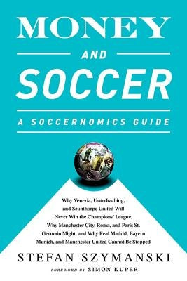 Money and Soccer: A Soccernomics Guide: Why Chievo Verona, Unterhaching, and Scunthorpe United Will Never Win the Champions League, Why Manchester Cit by Szymanski, Stefan