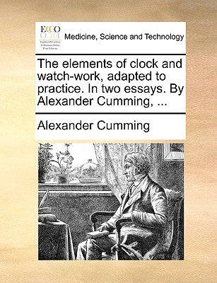 The Elements of Clock and Watch-Work, Adapted to Practice. in Two Essays. by Alexander Cumming, ... by Cumming, Alexander