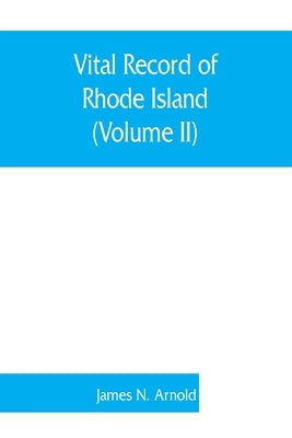 Vital record of Rhode Island: 1636-1850: first series: births, marriages and deaths: a family register for the people (Volume II) by N. Arnold, James