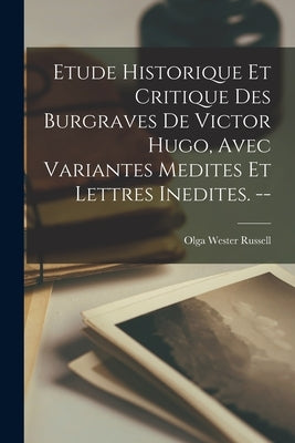 Etude Historique Et Critique Des Burgraves De Victor Hugo, Avec Variantes Medites Et Lettres Inedites. -- by Russell, Olga Wester