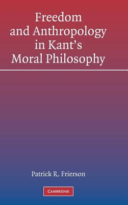Freedom and Anthropology in Kant's Moral Philosophy by Frierson, Patrick R.