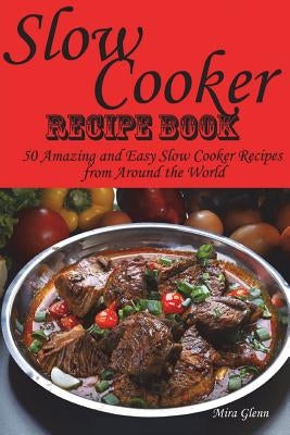 Slow Cooker Recipe Book. 50 Amazing and Easy Slow Cooker Recipes from Around the World. by Glenn, Mira