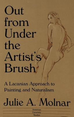 Out from Under the Artist's Brush: A Lacanian Approach to Painting and Naturalism by Molnar, Julie