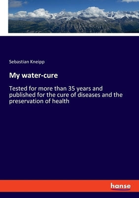 My water-cure: Tested for more than 35 years and published for the cure of diseases and the preservation of health by Kneipp, Sebastian