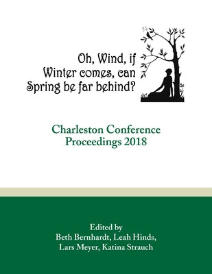 Oh, Wind, If Winter Comes, Can Spring Be Far Behind?: Charleston Conference Proceedings, 2018 by Bernhardt, Beth R.