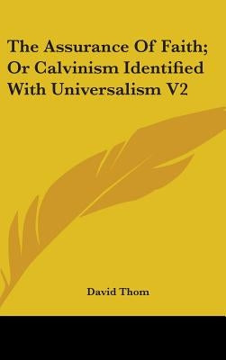 The Assurance Of Faith; Or Calvinism Identified With Universalism V2 by Thom, David