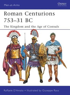 Roman Centurions 753-31 BC: The Kingdom and the Age of Consuls by D'Amato, Raffaele