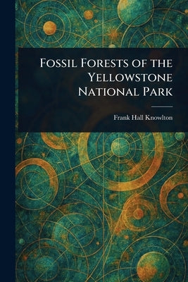 Fossil Forests of the Yellowstone National Park by Knowlton, Frank Hall