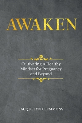 Awaken: Cultivating A Healthy Mindset for Pregnancy and Beyond by Clemmons, Jacquelyn