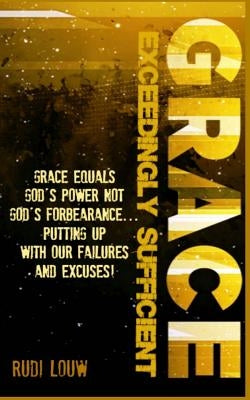 Grace Exceedingly Sufficient: Grace equals God's Power NOT God's forbearance ...putting up with our failures and excuses! by Louw, Rudi