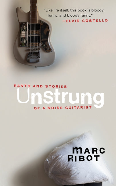 Unstrung: Rants and Stories of a Noise Guitarist by Ribot, Marc