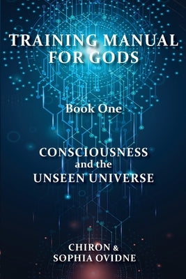Training Manual for Gods, Book One: Consciousness and the Unseen Universe by Chiron