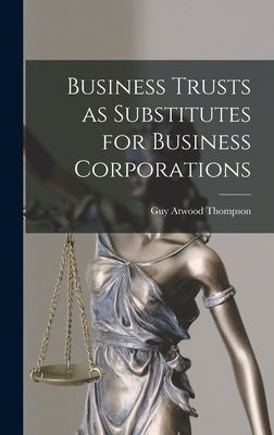 Business Trusts as Substitutes for Business Corporations by Thompson, Guy Atwood