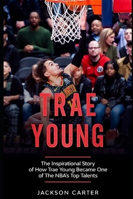 Trae Young: The inspirational Story of How Trae Young Became One of The NBA's Top Talents by Carter, Jackson