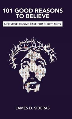 101 Good Reasons to Believe: A Comprehensive Case for Christianity by Sideras, James D.