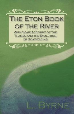 The Eton Book of the River - With Some Account of the Thames and the Evolution of Boat-Racing by Byrne, L.