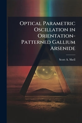 Optical Parametric Oscillation in Orientation-Patterned Gallium Arsenide by Shell, Scott A.