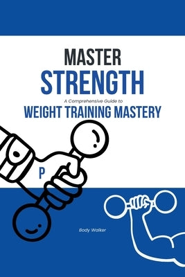 Master Strength: A Comprehensive Guide to Weight Training Mastery by Walker, Body