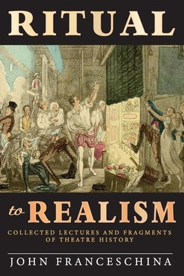 Ritual to Realism: Collected Lectures and Fragments of Theatre History by Franceschina, John