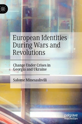European Identities During Wars and Revolutions: Change Under Crises in Georgia and Ukraine by Minesashvili, Salome