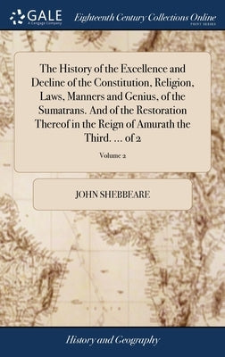 The History of the Excellence and Decline of the Constitution, Religion, Laws, Manners and Genius, of the Sumatrans. And of the Restoration Thereof in by Shebbeare, John