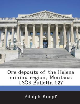 Ore Deposits of the Helena Mining Region, Montana: Usgs Bulletin 527 by Knopf, Adolph