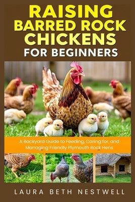 Raising Barred Rock Chickens for Beginners: A Backyard Guide to Feeding, Caring for, and Managing Friendly Plymouth Rock Hens by Nestwell, Laura Beth
