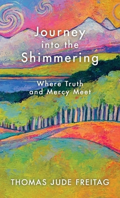 Journey into the Shimmering: Where Truth and Mercy Meet by Freitag, Thomas J.