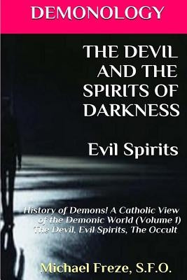 DEMONOLOGY THE DEVIL AND THE SPIRITS OF DARKNESS Evil Spirits: History of Demons by Freze, Michael
