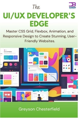 The UI/UX Developer's Edge: Master CSS Grid, Flexbox, Animation, and Responsive Design to Create Stunning, User-Friendly Websites by Chesterfield, Greyson