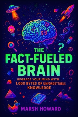 The Fact-Fueled Brain: Upgrade Your Mind with 1,000 Bytes of Unforgettable Knowledge by Howard, Marsh