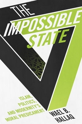 Impossible State: Islam, Politics, and Modernity's Moral Predicament by Hallaq, Wael